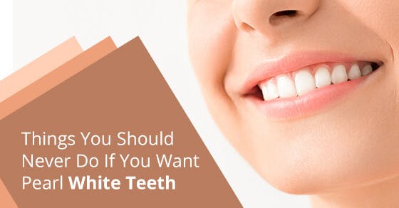 6 Things You Should Never Do If You Want Pearl White Teeth